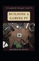 A Completely Packaged Guide To Building A Gaming PC