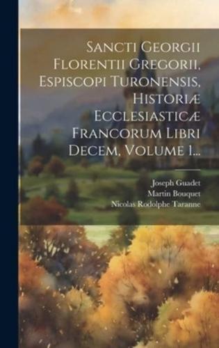 Sancti Georgii Florentii Gregorii, Espiscopi Turonensis, Historiæ Ecclesiasticæ Francorum Libri Decem, Volume 1...