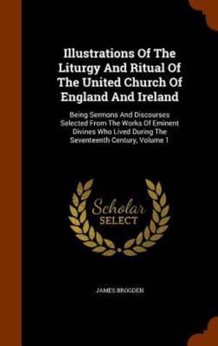 Illustrations Of The Liturgy And Ritual Of The United Church Of England And Ireland: Being Sermons And Discourses Selected From The Works Of Eminent Divines Who Lived During The Seventeenth Century, Volume 1