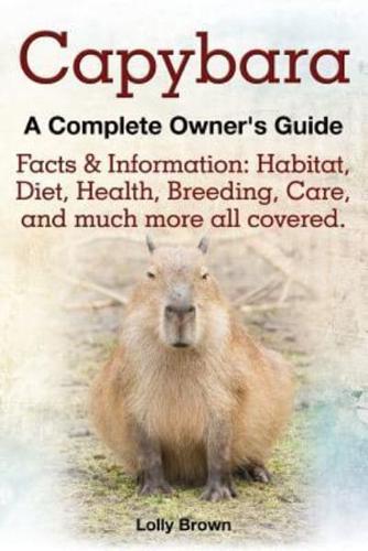 Capybara. Facts & Information: Habitat, Diet, Health, Breeding, Care, and Much More All Covered. a Complete Owner's Guide