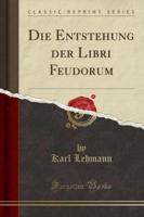 Die Entstehung Der Libri Feudorum (Classic Reprint)