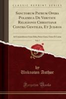 Sanctorum Patrum Opera Polemica de Veritate Religionis Christianï¿½ Contra Gentiles, Et Judï¿½os, Vol. 5