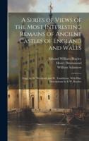 A Series of Views of the Most Interesting Remains of Ancient Castles of England and Wales; Engr. By W. Woolnoth and W. Tombleson, With Hist. Descriptions by E.W. Brayley