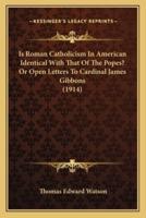 Is Roman Catholicism In American Identical With That Of The Popes? Or Open Letters To Cardinal James Gibbons (1914)