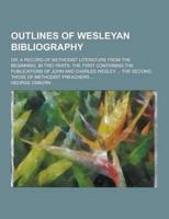 Outlines of Wesleyan Bibliography; Or, a Record of Methodist Literature from the Beginning. In Two Parts