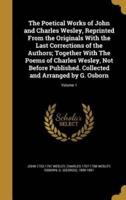 The Poetical Works of John and Charles Wesley, Reprinted From the Originals With the Last Corrections of the Authors; Together With The Poems of Charles Wesley, Not Before Published. Collected and Arranged by G. Osborn; Volume 1