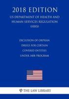 Exclusion of Orphan Drugs for Certain Covered Entities Under 340B Program (US Department of Health and Human Services Regulation) (HHS) (2018 Edition)