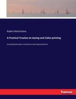 A Practical Treatise on dyeing and Calico-printing :Including the latest Inventions and Improvements