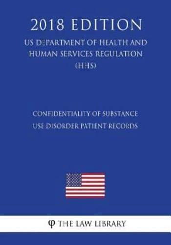 Confidentiality of Substance Use Disorder Patient Records (US Department of Health and Human Services Regulation) (HHS) (2018 Edition)